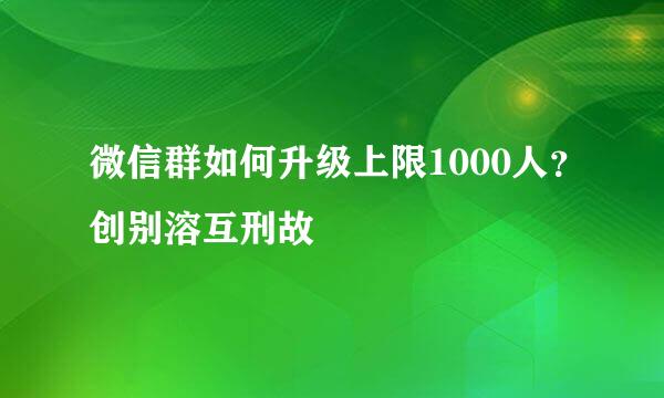 微信群如何升级上限1000人？创别溶互刑故