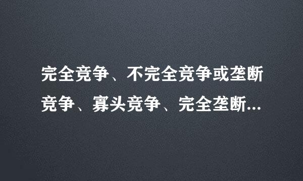 完全竞争、不完全竞争或垄断竞争、寡头竞争、完全垄断的 概念