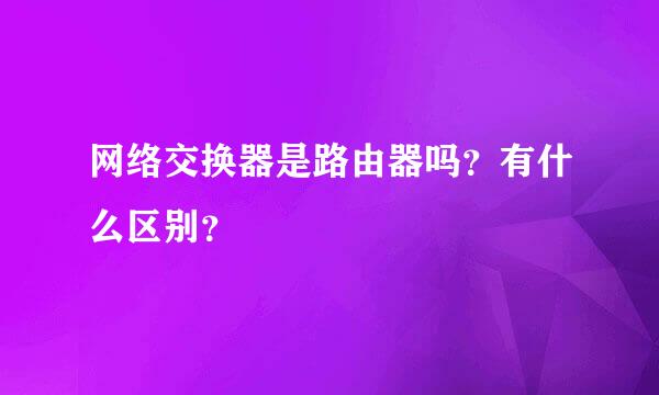 网络交换器是路由器吗？有什么区别？