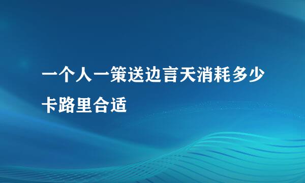 一个人一策送边言天消耗多少卡路里合适