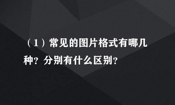 （1）常见的图片格式有哪几种？分别有什么区别？