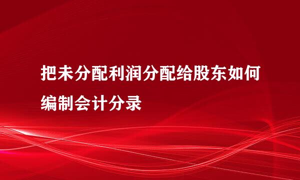 把未分配利润分配给股东如何编制会计分录