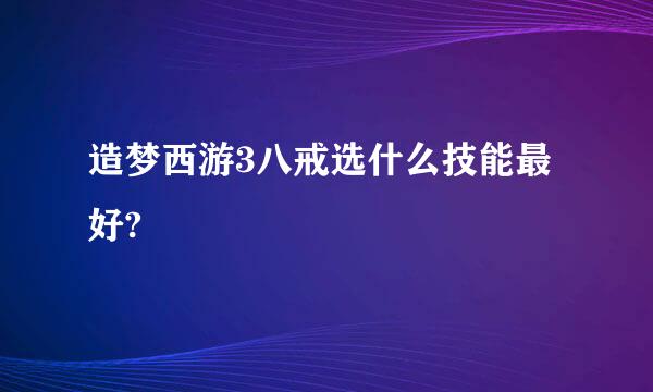 造梦西游3八戒选什么技能最好?