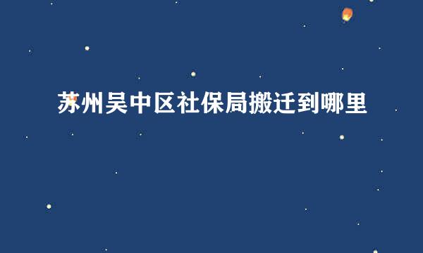 苏州吴中区社保局搬迁到哪里