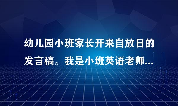 幼儿园小班家长开来自放日的发言稿。我是小班英语老师，请帮我写一份发言稿在家长面前讲的，内容一般通俗就可以