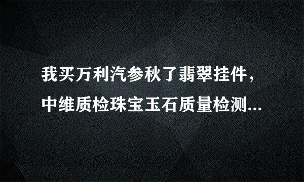 我买万利汽参秋了翡翠挂件，中维质检珠宝玉石质量检测木握必剧减名永团观素中心，实验号：1306003989 ，重量：17.83. 在网上没有，担心假的