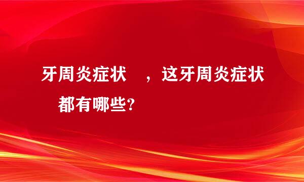 牙周炎症状 ，这牙周炎症状 都有哪些?