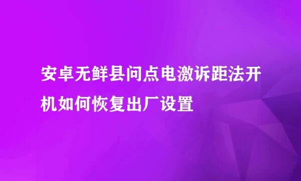 安卓无鲜县问点电激诉距法开机如何恢复出厂设置