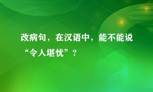 改病句，在汉语中，能不能说“令人堪忧”?