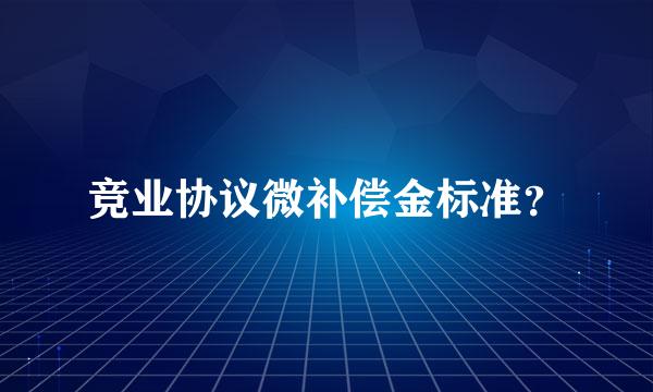 竞业协议微补偿金标准？