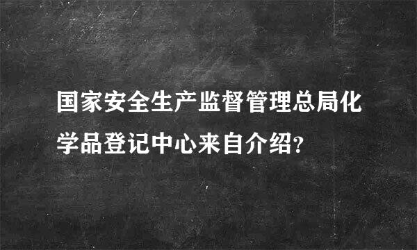 国家安全生产监督管理总局化学品登记中心来自介绍？