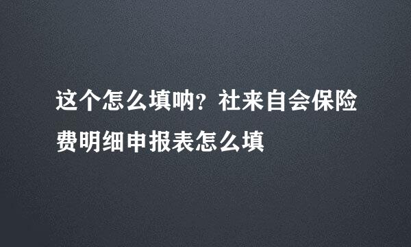 这个怎么填呐？社来自会保险费明细申报表怎么填