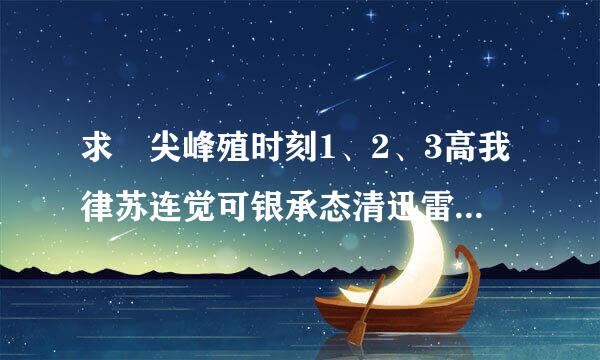 求 尖峰殖时刻1、2、3高我律苏连觉可银承态清迅雷下载地址