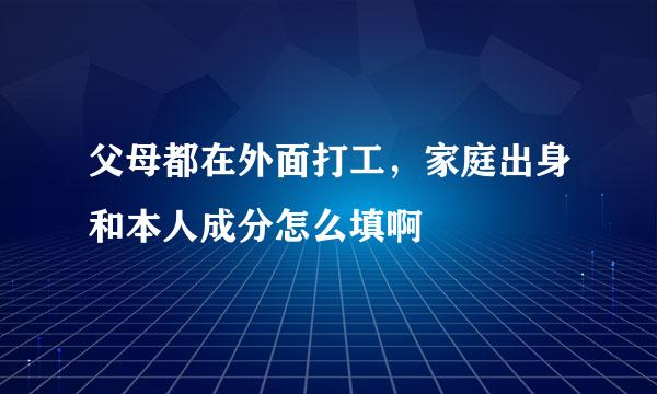 父母都在外面打工，家庭出身和本人成分怎么填啊