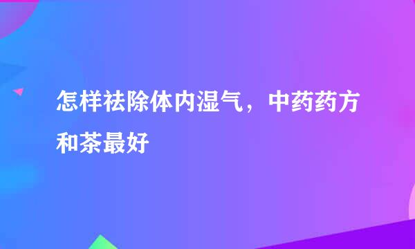 怎样祛除体内湿气，中药药方和茶最好