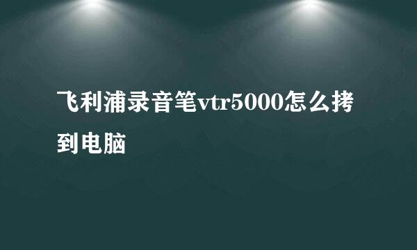 飞利浦录音笔vtr5000怎么拷到电脑