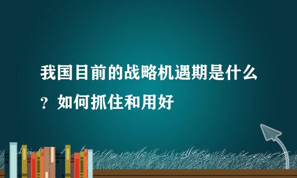 我国目前的战略机遇期是什么？如何抓住和用好