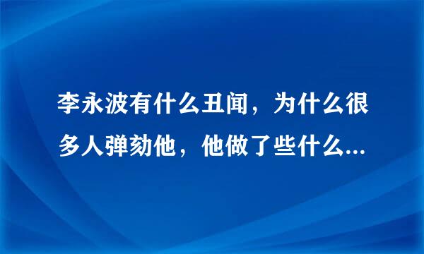 李永波有什么丑闻，为什么很多人弹劾他，他做了些什么见不得人的事来自???