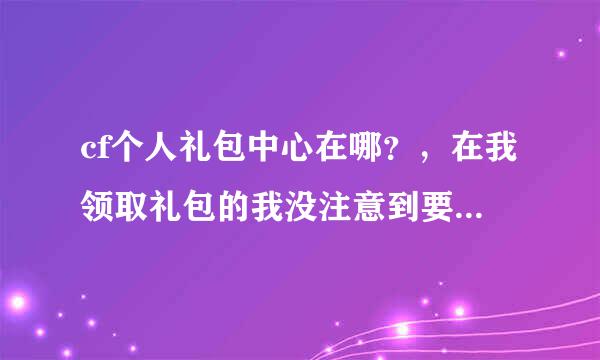 cf个人礼包中心在哪？，在我领取礼包的我没注意到要用CDK换取，我就直接关闭了。可是我不知道礼包协酒世滑解甲中心在哪