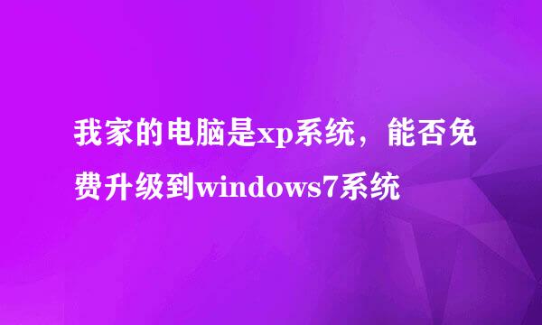 我家的电脑是xp系统，能否免费升级到windows7系统