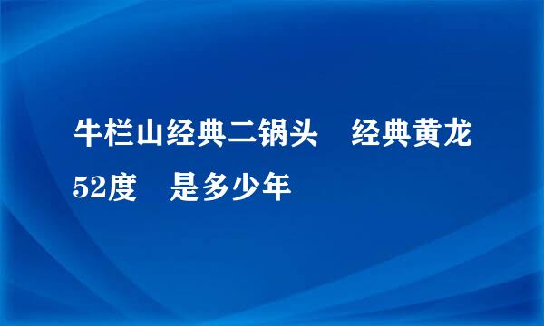 牛栏山经典二锅头 经典黄龙52度 是多少年