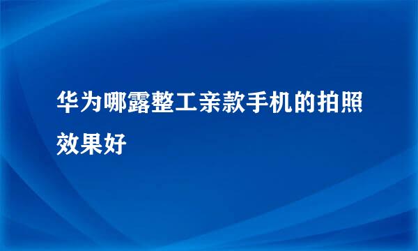 华为哪露整工亲款手机的拍照效果好