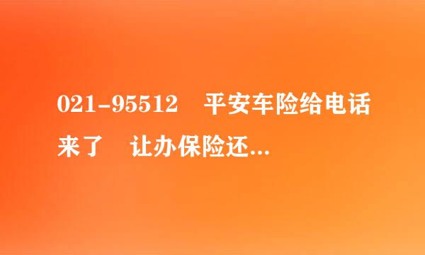 021-95512 平安车险给电话来了 让办保险还知道去年帮我办理保险的人！可信度高吗？