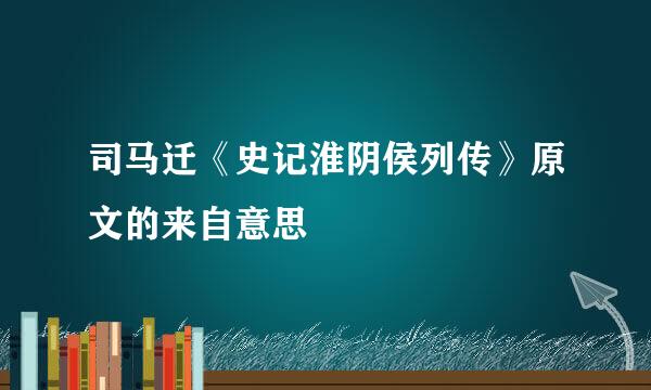 司马迁《史记淮阴侯列传》原文的来自意思