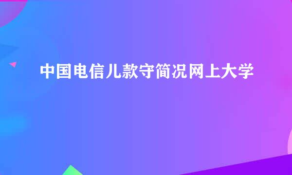 中国电信儿款守简况网上大学