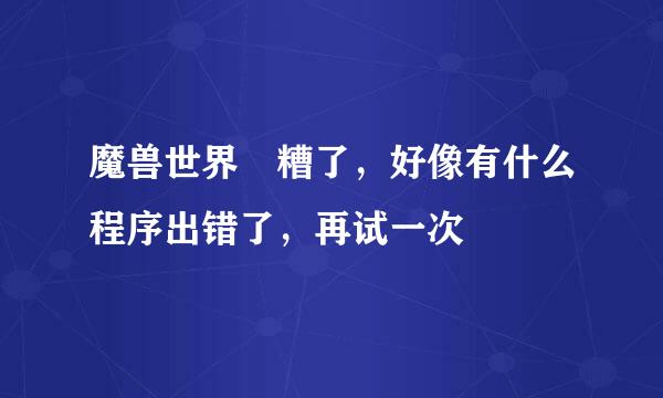 魔兽世界 糟了，好像有什么程序出错了，再试一次