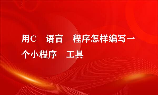 用C 语言 程序怎样编写一个小程序 工具