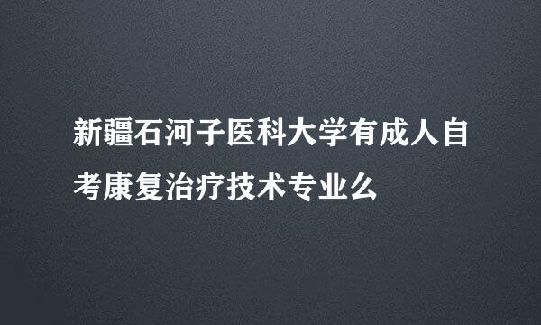 新疆石河子医科大学有成人自考康复治疗技术专业么