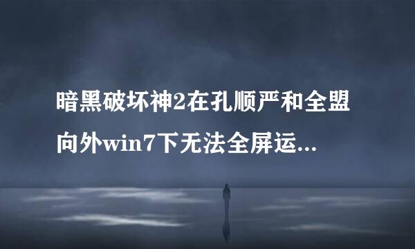 暗黑破坏神2在孔顺严和全盟向外win7下无法全屏运行怎么操作呢？