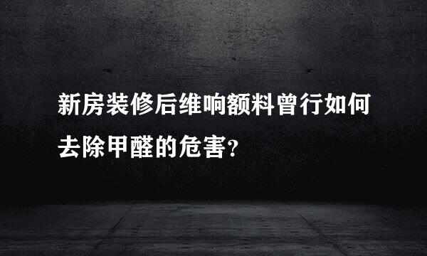 新房装修后维响额料曾行如何去除甲醛的危害？