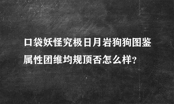 口袋妖怪究极日月岩狗狗图鉴属性团维均规顶否怎么样？