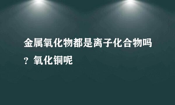 金属氧化物都是离子化合物吗？氧化铜呢