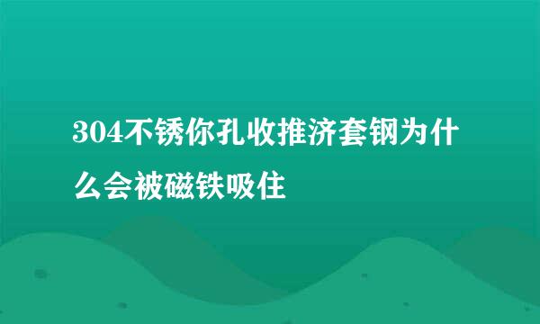 304不锈你孔收推济套钢为什么会被磁铁吸住