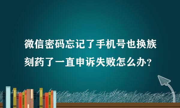 微信密码忘记了手机号也换族刻药了一直申诉失败怎么办？