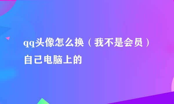 qq头像怎么换（我不是会员）自己电脑上的