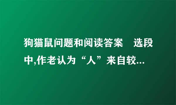 狗猫鼠问题和阅读答案 选段中,作老认为“人”来自较之其他动物进步………