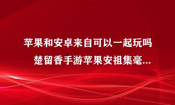 苹果和安卓来自可以一起玩吗 楚留香手游苹果安祖集毫也卓互通吗