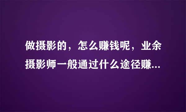 做摄影的，怎么赚钱呢，业余摄影师一般通过什么途径赚钱呢哥关动互？