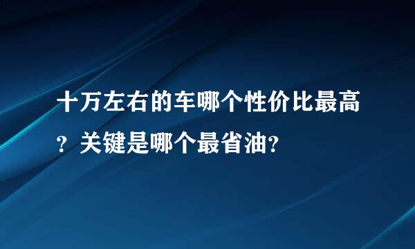 十万左右的车哪个性价比最高？关键是哪个最省油？