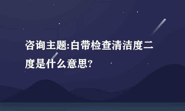 咨询主题:白带检查清洁度二度是什么意思?