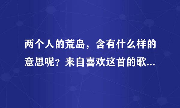 两个人的荒岛，含有什么样的意思呢？来自喜欢这首的歌朋友多大？360问答