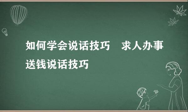 如何学会说话技巧 求人办事送钱说话技巧