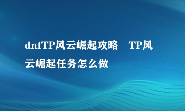 dnfTP风云崛起攻略 TP风云崛起任务怎么做