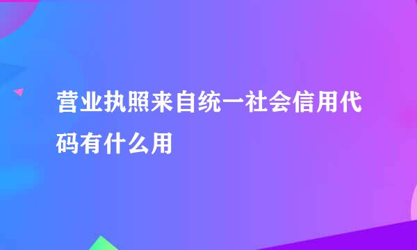 营业执照来自统一社会信用代码有什么用