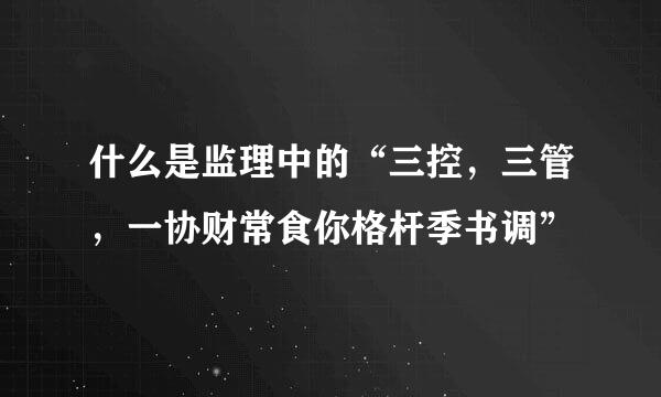 什么是监理中的“三控，三管，一协财常食你格杆季书调”