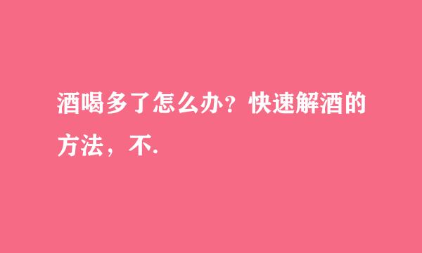 酒喝多了怎么办？快速解酒的方法，不.